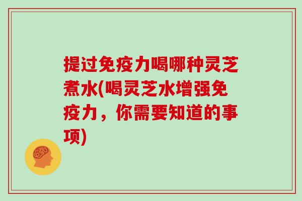 提过免疫力喝哪种灵芝煮水(喝灵芝水增强免疫力，你需要知道的事项)