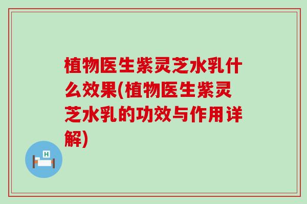 植物医生紫灵芝水乳什么效果(植物医生紫灵芝水乳的功效与作用详解)