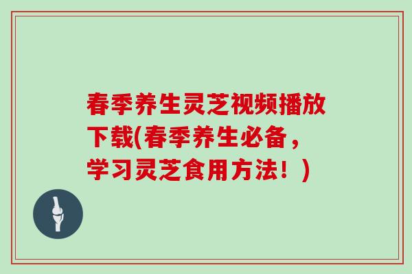 春季养生灵芝视频播放下载(春季养生必备，学习灵芝食用方法！)