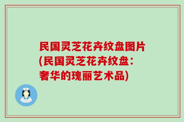 民国灵芝花卉纹盘图片(民国灵芝花卉纹盘：奢华的瑰丽艺术品)