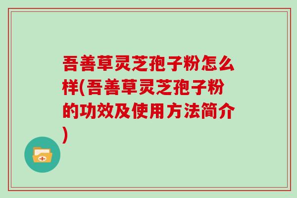 吾善草灵芝孢子粉怎么样(吾善草灵芝孢子粉的功效及使用方法简介)