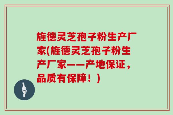 旌德灵芝孢子粉生产厂家(旌德灵芝孢子粉生产厂家——产地保证，品质有保障！)