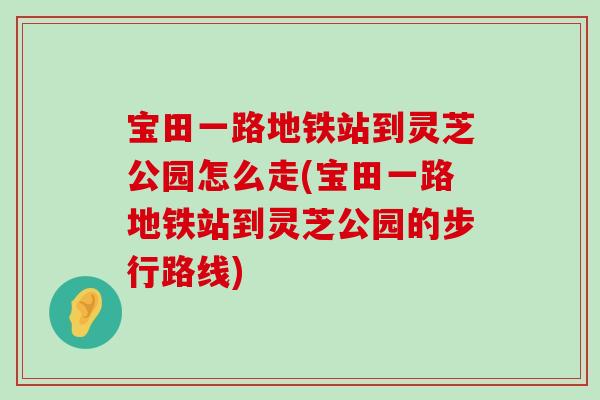 宝田一路地铁站到灵芝公园怎么走(宝田一路地铁站到灵芝公园的步行路线)