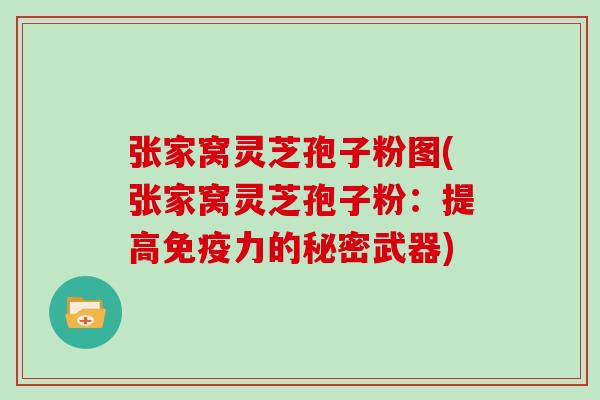 张家窝灵芝孢子粉图(张家窝灵芝孢子粉：提高免疫力的秘密武器)