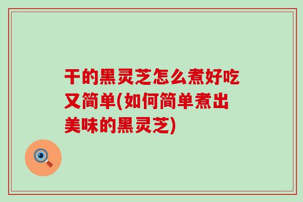 干的黑灵芝怎么煮好吃又简单(如何简单煮出美味的黑灵芝)