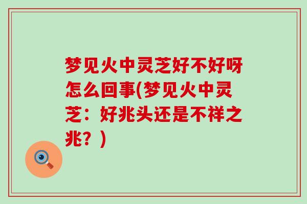 梦见火中灵芝好不好呀怎么回事(梦见火中灵芝：好兆头还是不祥之兆？)