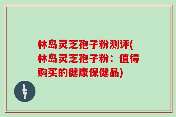 林岛灵芝孢子粉测评(林岛灵芝孢子粉：值得购买的健康保健品)