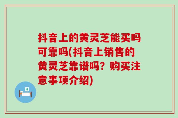 抖音上的黄灵芝能买吗可靠吗(抖音上销售的黄灵芝靠谱吗？购买注意事项介绍)