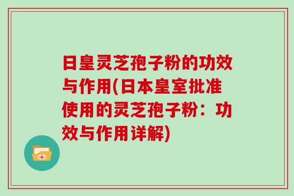 日皇灵芝孢子粉的功效与作用(日本皇室批准使用的灵芝孢子粉：功效与作用详解)