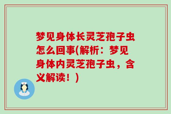 梦见身体长灵芝孢子虫怎么回事(解析：梦见身体内灵芝孢子虫，含义解读！)