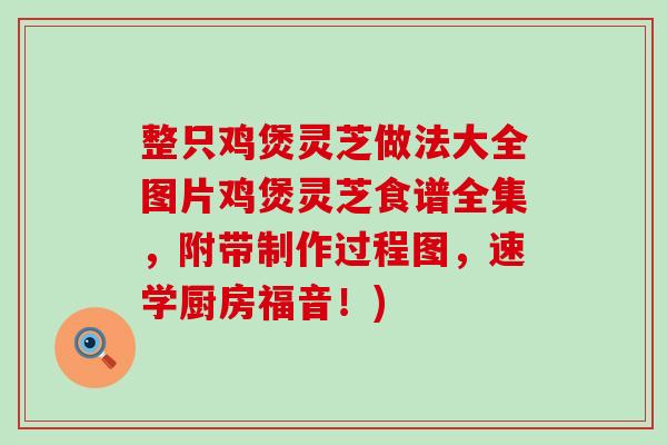 整只鸡煲灵芝做法大全图片鸡煲灵芝食谱全集，附带制作过程图，速学厨房福音！)