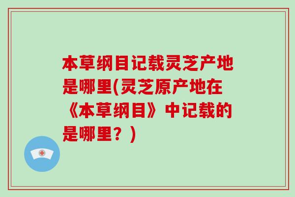 本草纲目记载灵芝产地是哪里(灵芝原产地在《本草纲目》中记载的是哪里？)