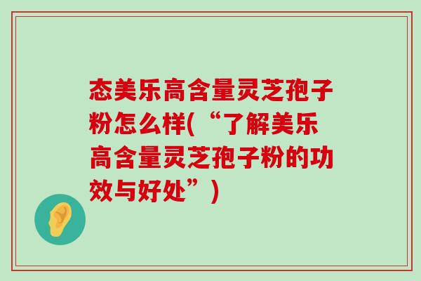 态美乐高含量灵芝孢子粉怎么样(“了解美乐高含量灵芝孢子粉的功效与好处”)