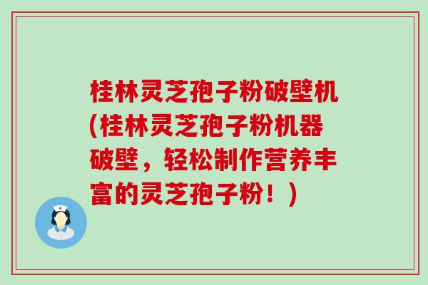 桂林灵芝孢子粉破壁机(桂林灵芝孢子粉机器破壁，轻松制作营养丰富的灵芝孢子粉！)