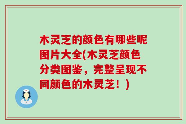 木灵芝的颜色有哪些呢图片大全(木灵芝颜色分类图鉴，完整呈现不同颜色的木灵芝！)