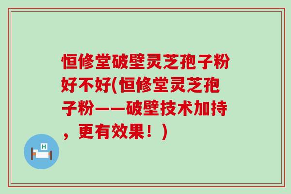 恒修堂破壁灵芝孢子粉好不好(恒修堂灵芝孢子粉——破壁技术加持，更有效果！)