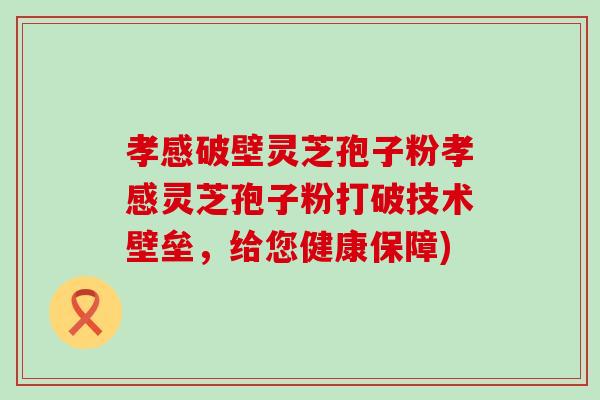 孝感破壁灵芝孢子粉孝感灵芝孢子粉打破技术壁垒，给您健康保障)