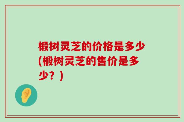 椴树灵芝的价格是多少(椴树灵芝的售价是多少？)