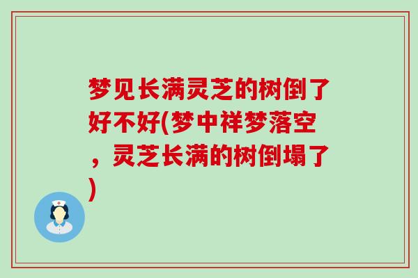 梦见长满灵芝的树倒了好不好(梦中祥梦落空，灵芝长满的树倒塌了)