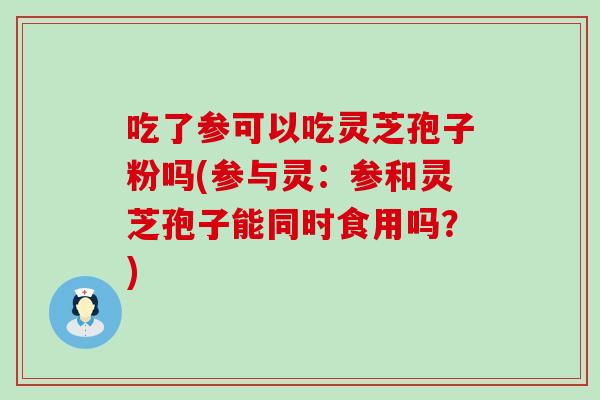 吃了参可以吃灵芝孢子粉吗(参与灵：参和灵芝孢子能同时食用吗？)