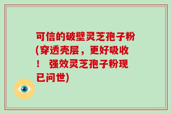 可信的破壁灵芝孢子粉(穿透壳层，更好吸收！ 强效灵芝孢子粉现已问世)