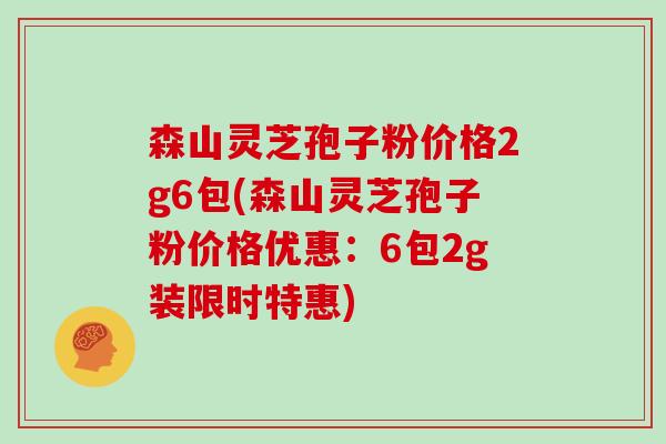 森山灵芝孢子粉价格2g6包(森山灵芝孢子粉价格优惠：6包2g装限时特惠)