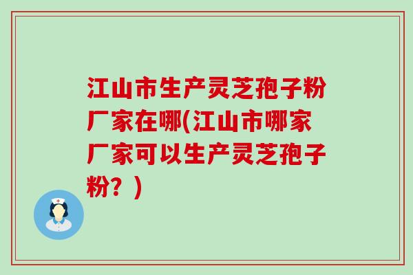 江山市生产灵芝孢子粉厂家在哪(江山市哪家厂家可以生产灵芝孢子粉？)