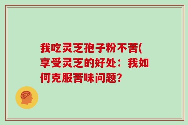 我吃灵芝孢子粉不苦(享受灵芝的好处：我如何克服苦味问题？