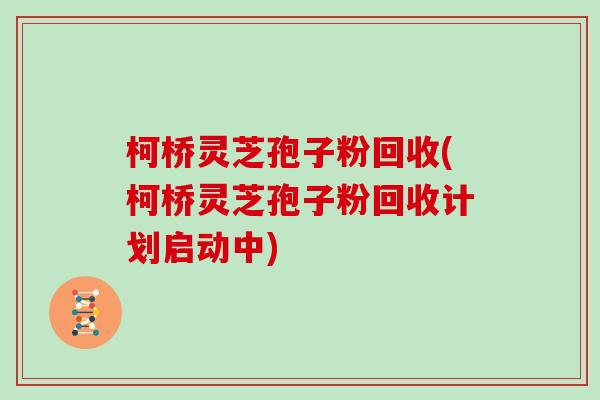 柯桥灵芝孢子粉回收(柯桥灵芝孢子粉回收计划启动中)