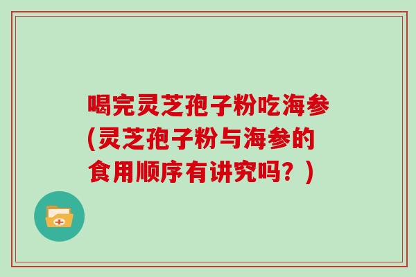 喝完灵芝孢子粉吃海参(灵芝孢子粉与海参的食用顺序有讲究吗？)