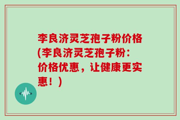 李良济灵芝孢子粉价格(李良济灵芝孢子粉：价格优惠，让健康更实惠！)