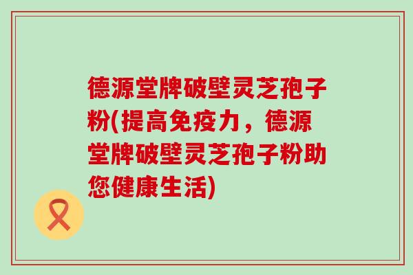 德源堂牌破壁灵芝孢子粉(提高免疫力，德源堂牌破壁灵芝孢子粉助您健康生活)