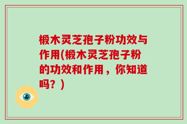 椴木灵芝孢子粉功效与作用(椴木灵芝孢子粉的功效和作用，你知道吗？)