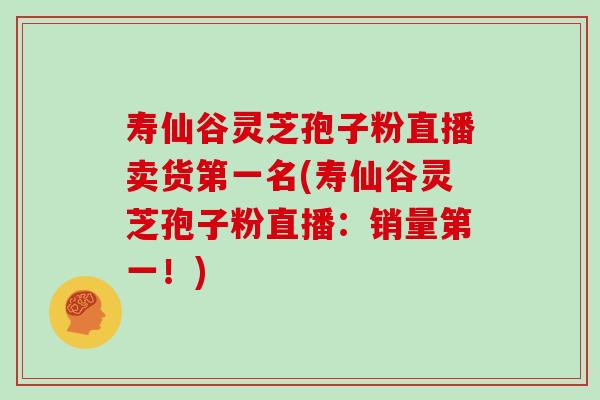 寿仙谷灵芝孢子粉直播卖货第一名(寿仙谷灵芝孢子粉直播：销量第一！)