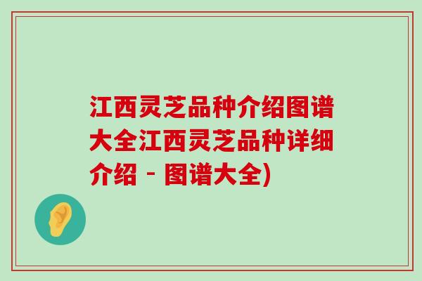 江西灵芝品种介绍图谱大全江西灵芝品种详细介绍 - 图谱大全)