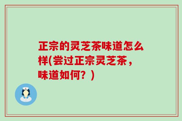 正宗的灵芝茶味道怎么样(尝过正宗灵芝茶，味道如何？)