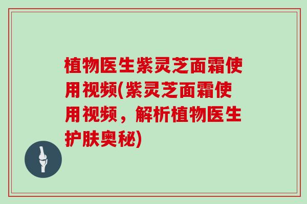 植物医生紫灵芝面霜使用视频(紫灵芝面霜使用视频，解析植物医生护肤奥秘)