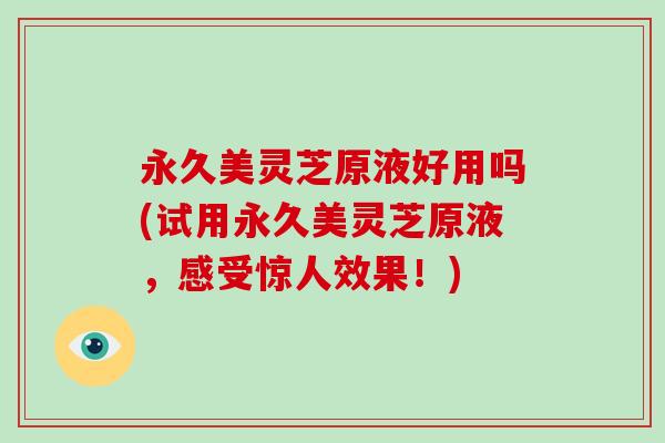 永久美灵芝原液好用吗(试用永久美灵芝原液，感受惊人效果！)