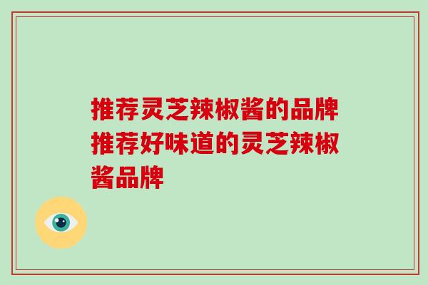 推荐灵芝辣椒酱的品牌推荐好味道的灵芝辣椒酱品牌