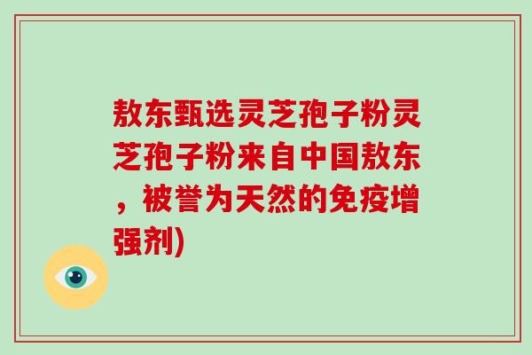 敖东甄选灵芝孢子粉灵芝孢子粉来自中国敖东，被誉为天然的免疫增强剂)