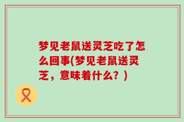 梦见老鼠送灵芝吃了怎么回事(梦见老鼠送灵芝，意味着什么？)