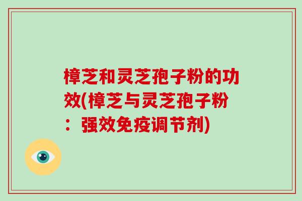 樟芝和灵芝孢子粉的功效(樟芝与灵芝孢子粉：强效免疫调节剂)