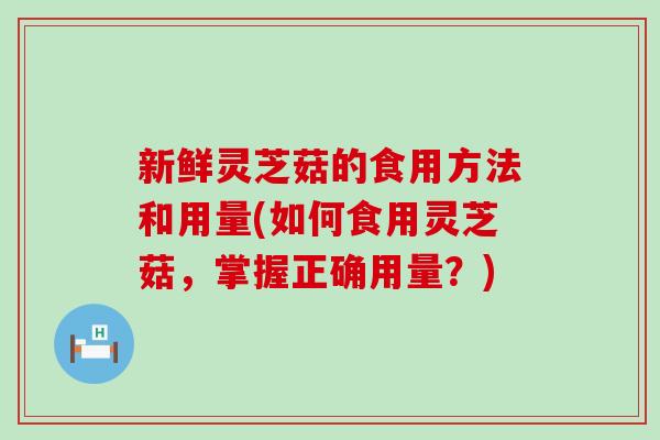 新鲜灵芝菇的食用方法和用量(如何食用灵芝菇，掌握正确用量？)