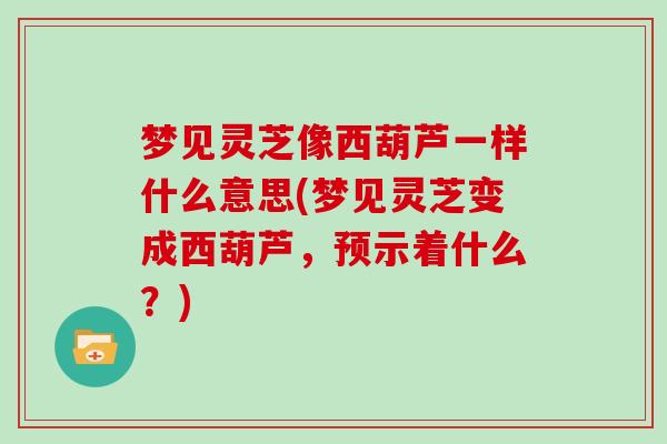 梦见灵芝像西葫芦一样什么意思(梦见灵芝变成西葫芦，预示着什么？)