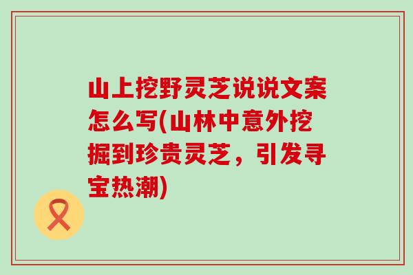 山上挖野灵芝说说文案怎么写(山林中意外挖掘到珍贵灵芝，引发寻宝热潮)