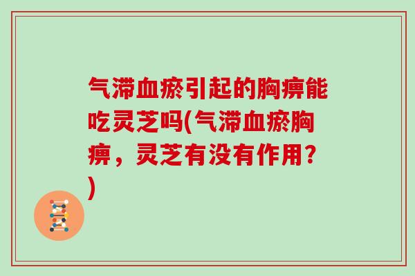 气滞瘀引起的胸痹能吃灵芝吗(气滞瘀胸痹，灵芝有没有作用？)