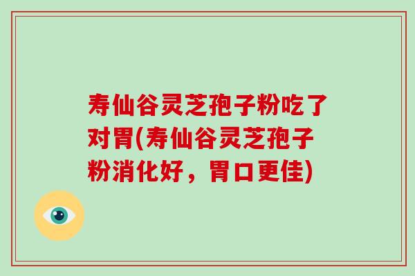 寿仙谷灵芝孢子粉吃了对胃(寿仙谷灵芝孢子粉消化好，胃口更佳)