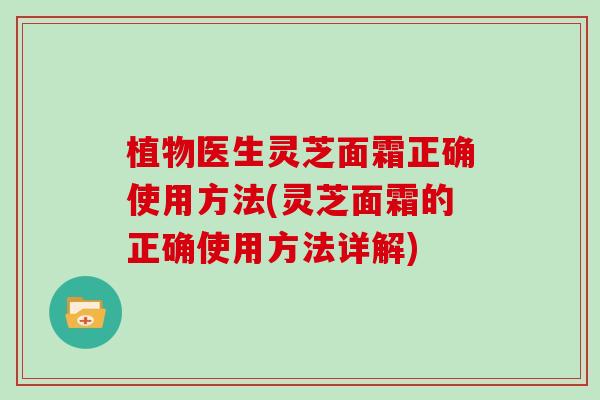 植物医生灵芝面霜正确使用方法(灵芝面霜的正确使用方法详解)