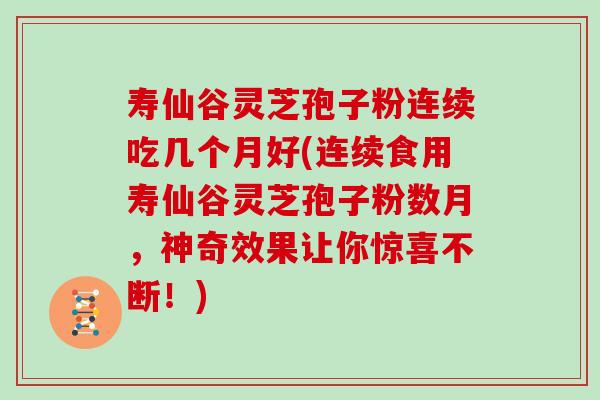 寿仙谷灵芝孢子粉连续吃几个月好(连续食用寿仙谷灵芝孢子粉数月，神奇效果让你惊喜不断！)