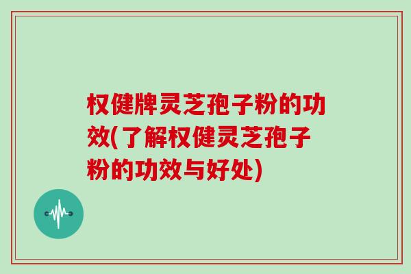 权健牌灵芝孢子粉的功效(了解权健灵芝孢子粉的功效与好处)